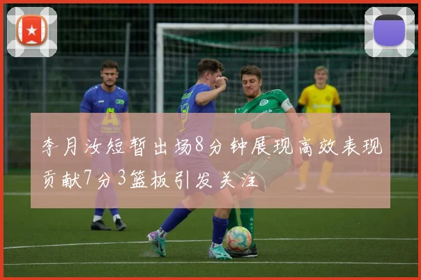 李月汝短暂出场8分钟展现高效表现贡献7分3篮板引发关注