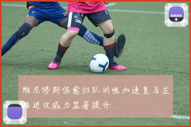 维尼修斯伤愈归队训练加速皇马左路进攻威力显著提升