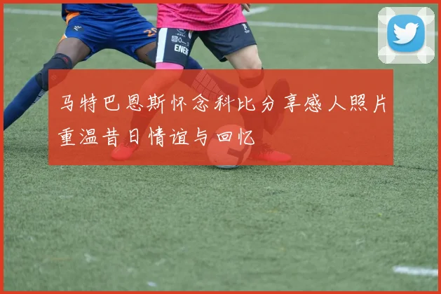 马特巴恩斯怀念科比分享感人照片重温昔日情谊与回忆