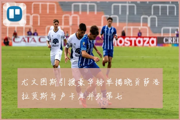 尤文图斯引援豪华榜单揭晓贡萨洛拉莫斯与卢卡库并列第七