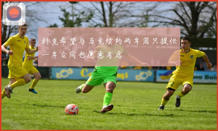 科克希望与马竞续约两年若只提供一年合同也愿意考虑