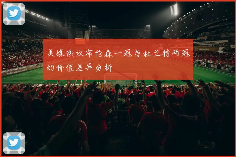 美媒热议布伦森一冠与杜兰特两冠的价值差异分析