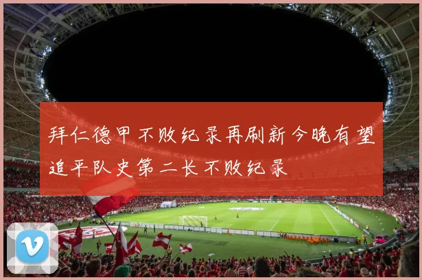 拜仁德甲不败纪录再刷新今晚有望追平队史第二长不败纪录