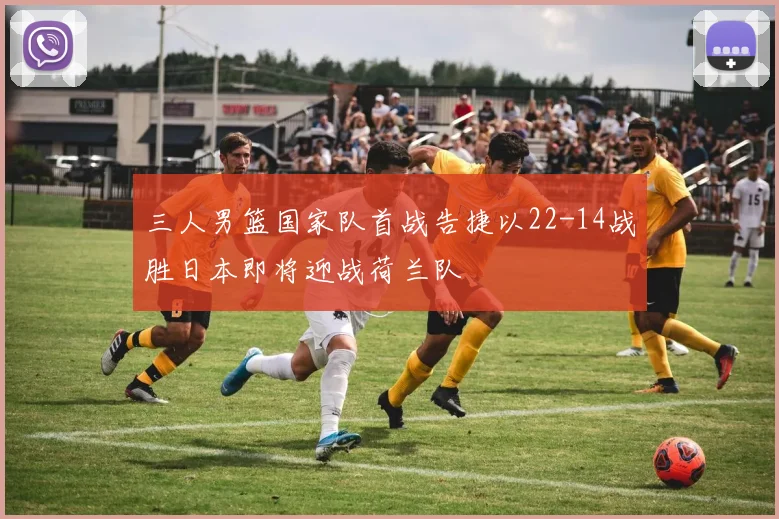 三人男篮国家队首战告捷以22-14战胜日本即将迎战荷兰队