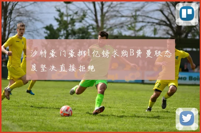 沙特豪门豪掷1亿镑求购B费曼联态度坚决直接拒绝