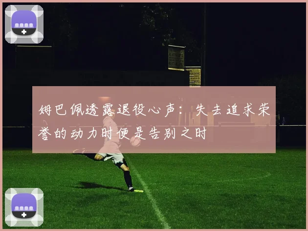 姆巴佩透露退役心声：失去追求荣誉的动力时便是告别之时
