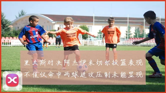 里夫斯对决阿杰伊米切尔投篮表现不佳仅命中两球进攻压制未能显现