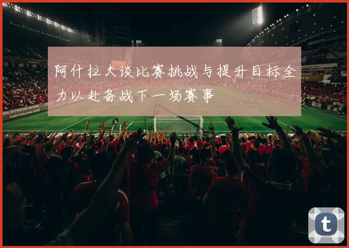 阿什拉夫谈比赛挑战与提升目标全力以赴备战下一场赛事