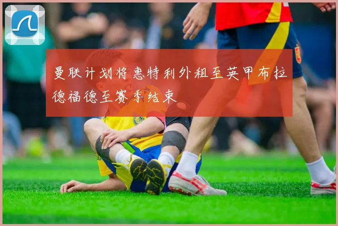 曼联计划将惠特利外租至英甲布拉德福德至赛季结束