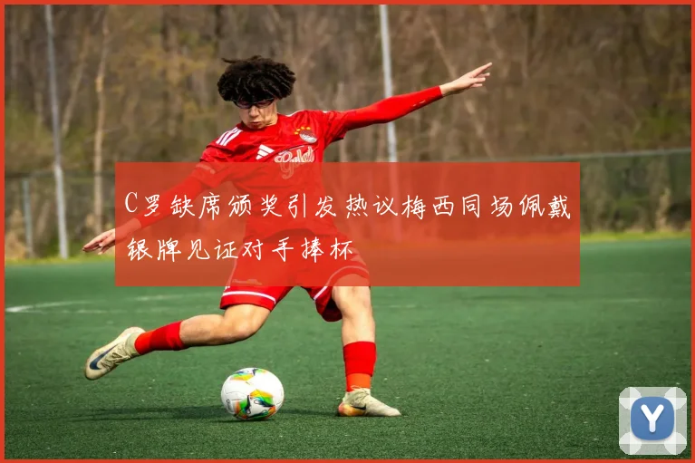 C罗缺席颁奖引发热议梅西同场佩戴银牌见证对手捧杯