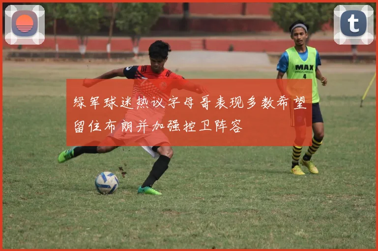 绿军球迷热议字母哥表现多数希望留住布朗并加强控卫阵容