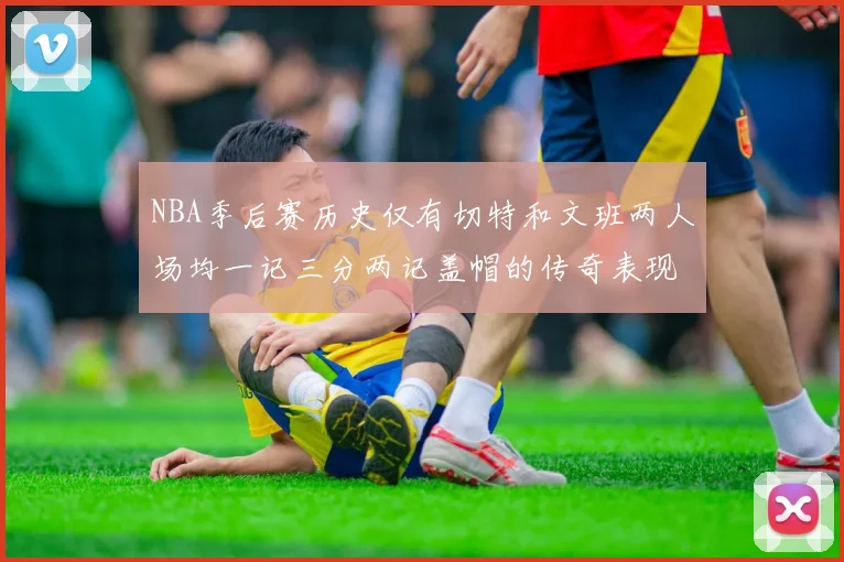 NBA季后赛历史仅有切特和文班两人场均一记三分两记盖帽的传奇表现