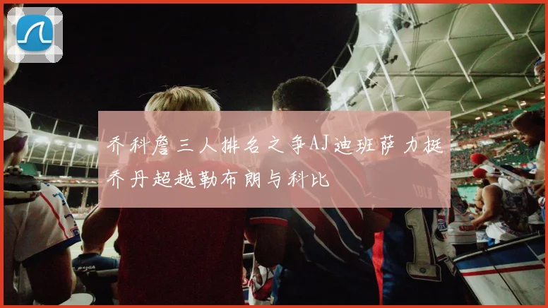乔科詹三人排名之争AJ迪班萨力挺乔丹超越勒布朗与科比