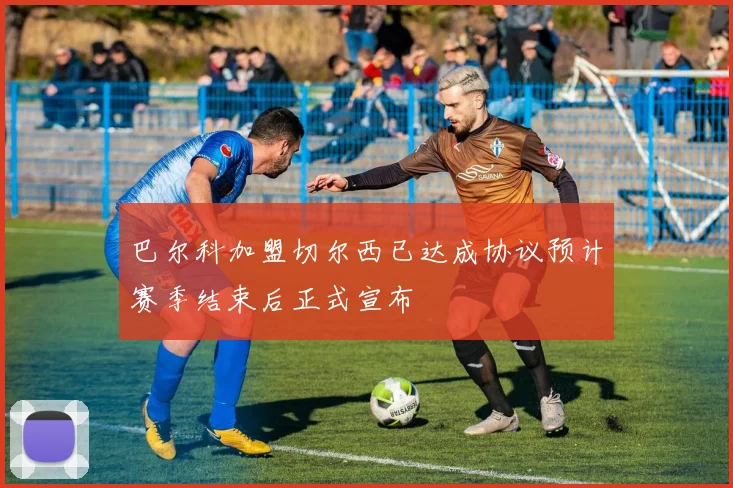 巴尔科加盟切尔西已达成协议预计赛季结束后正式宣布