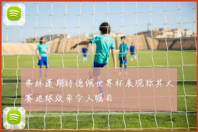 弗林蓬期待德佩世界杯表现称其大赛进球效率令人瞩目