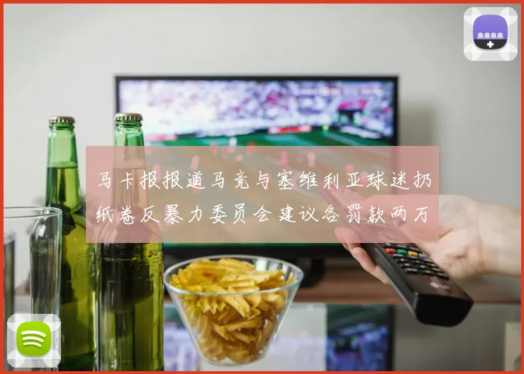 马卡报报道马竞与塞维利亚球迷扔纸卷反暴力委员会建议各罚款两万欧元