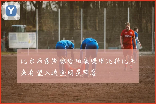 比尔西蒙斯称哈珀表现堪比科比未来有望入选全明星阵容