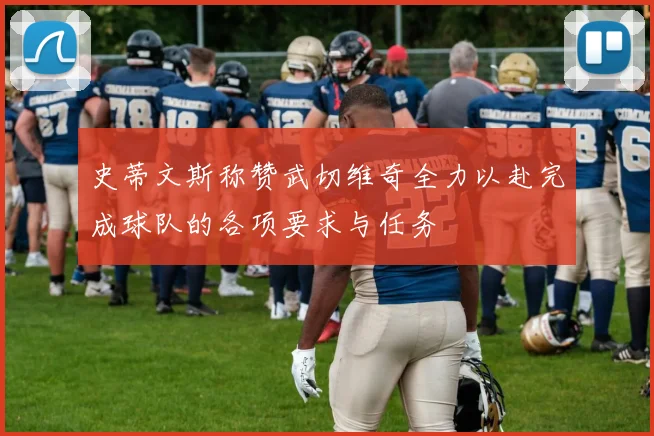 史蒂文斯称赞武切维奇全力以赴完成球队的各项要求与任务