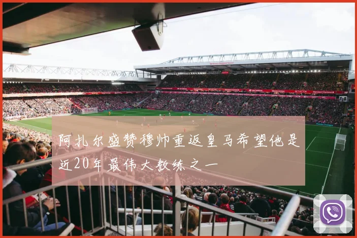 阿扎尔盛赞穆帅重返皇马希望他是近20年最伟大教练之一