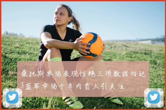 桑托斯单场表现惊艳三项数据均达3蓝军中场十年内首人引关注