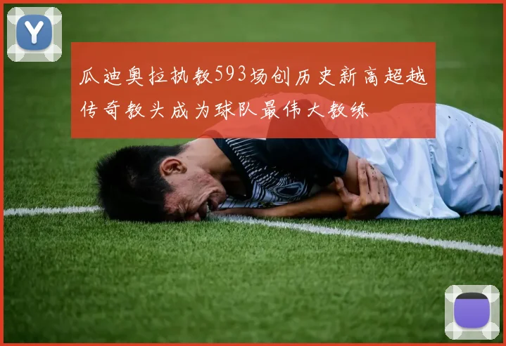 瓜迪奥拉执教593场创历史新高超越传奇教头成为球队最伟大教练