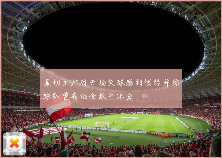 莱切主帅对开场失球感到愤怒并称球队曾有机会扳平比分