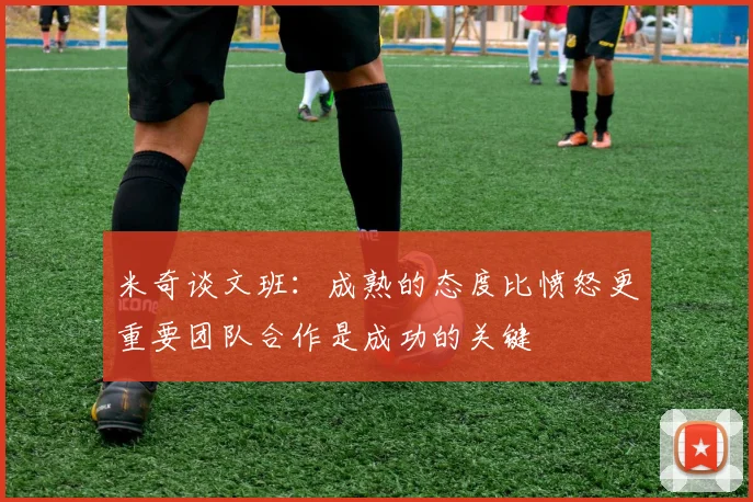 米奇谈文班：成熟的态度比愤怒更重要团队合作是成功的关键