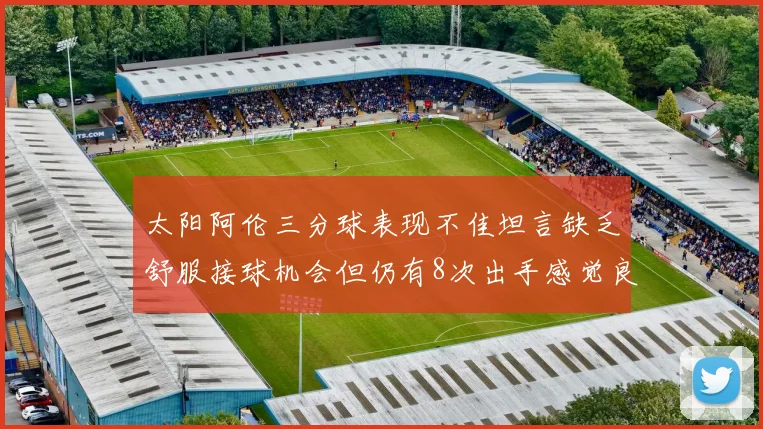 太阳阿伦三分球表现不佳坦言缺乏舒服接球机会但仍有8次出手感觉良好