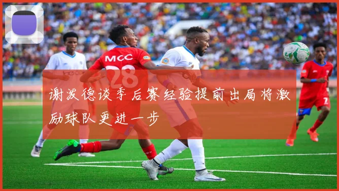 谢泼德谈季后赛经验提前出局将激励球队更进一步