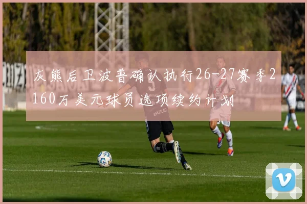 灰熊后卫波普确认执行26-27赛季2160万美元球员选项续约计划