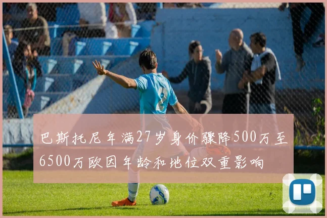 巴斯托尼年满27岁身价骤降500万至6500万欧因年龄和地位双重影响