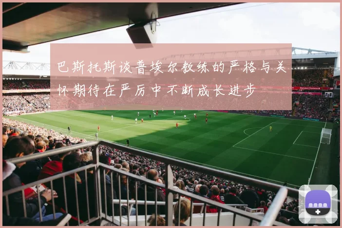 巴斯托斯谈普埃尔教练的严格与关怀期待在严厉中不断成长进步