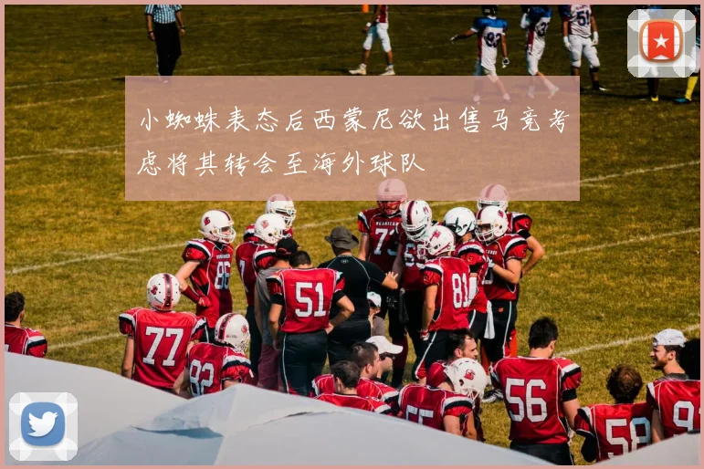 小蜘蛛表态后西蒙尼欲出售马竞考虑将其转会至海外球队