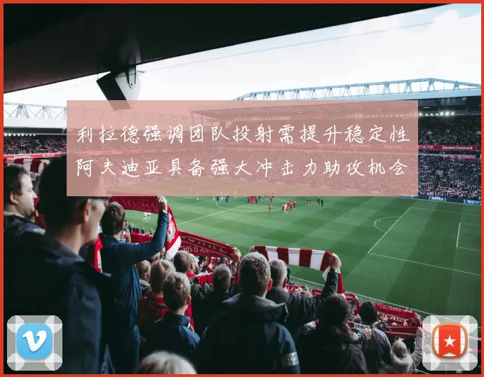 利拉德强调团队投射需提升稳定性阿夫迪亚具备强大冲击力助攻机会